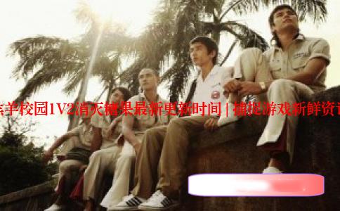 羔羊校园1V2消灭糖果最新更新时间 | 捕捉游戏新鲜资讯